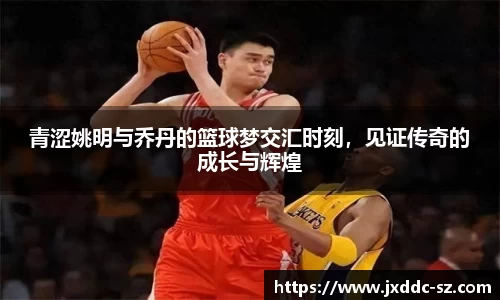 青涩姚明与乔丹的篮球梦交汇时刻，见证传奇的成长与辉煌