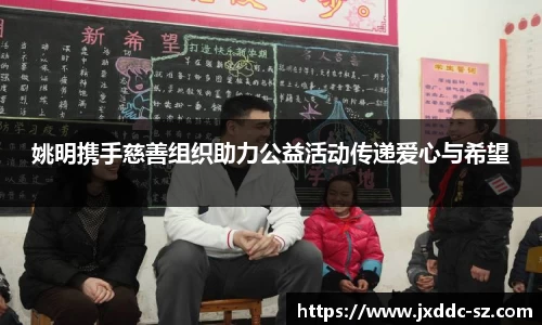 姚明携手慈善组织助力公益活动传递爱心与希望