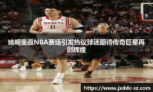 姚明重返NBA赛场引发热议球迷期待传奇巨星再创辉煌
