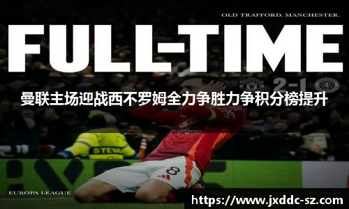 曼联主场迎战西不罗姆全力争胜力争积分榜提升