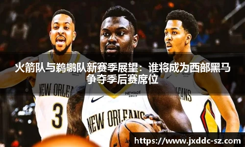 火箭队与鹈鹕队新赛季展望：谁将成为西部黑马争夺季后赛席位