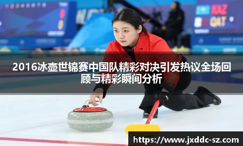 2016冰壶世锦赛中国队精彩对决引发热议全场回顾与精彩瞬间分析
